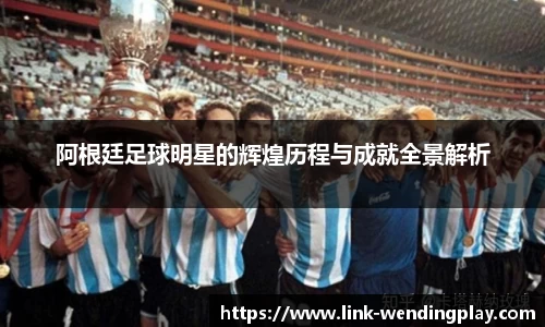 阿根廷足球明星的辉煌历程与成就全景解析